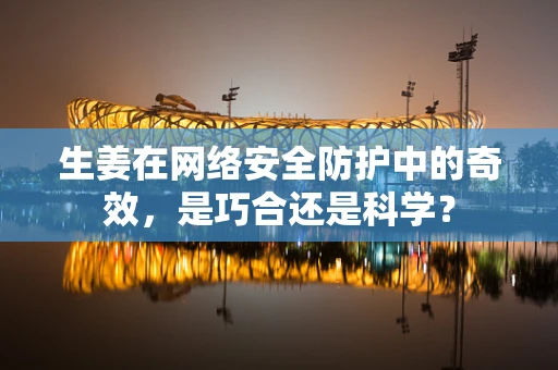 生姜在网络安全防护中的奇效，是巧合还是科学？