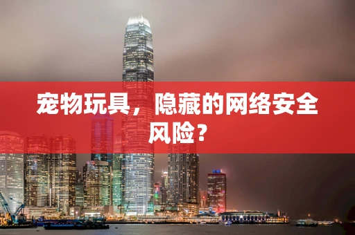 宠物玩具，隐藏的网络安全风险？