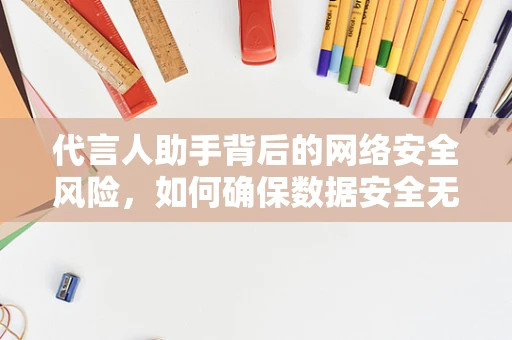 代言人助手背后的网络安全风险，如何确保数据安全无虞？