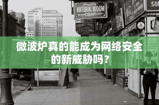 微波炉真的能成为网络安全的新威胁吗？