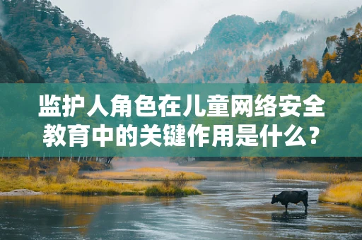 监护人角色在儿童网络安全教育中的关键作用是什么？