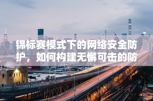 锦标赛模式下的网络安全防护，如何构建无懈可击的防御体系？