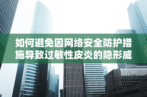 如何避免因网络安全防护措施导致过敏性皮炎的隐形威胁？
