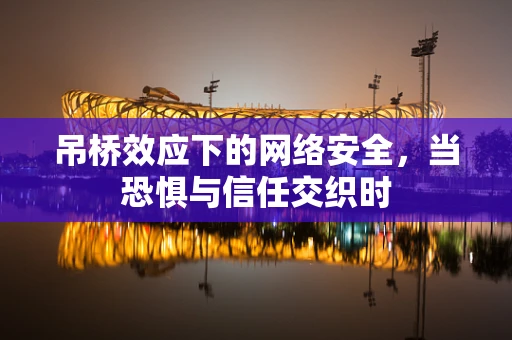 吊桥效应下的网络安全，当恐惧与信任交织时