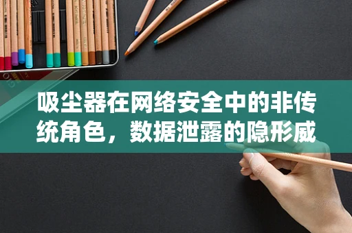 吸尘器在网络安全中的非传统角色，数据泄露的隐形威胁？