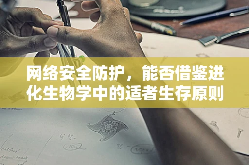 网络安全防护，能否借鉴进化生物学中的适者生存原则？