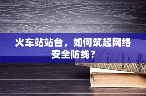 火车站站台，如何筑起网络安全防线？