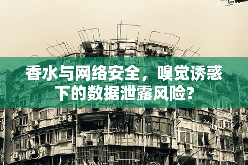 香水与网络安全，嗅觉诱惑下的数据泄露风险？