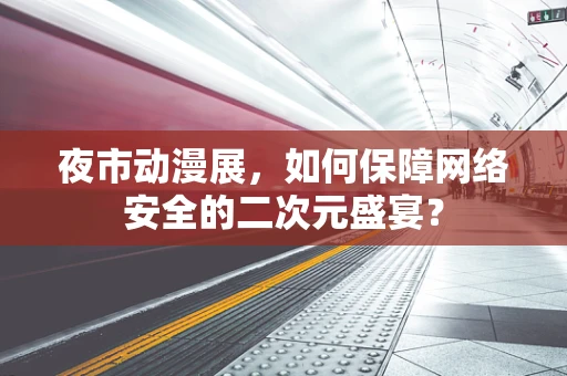 夜市动漫展，如何保障网络安全的二次元盛宴？