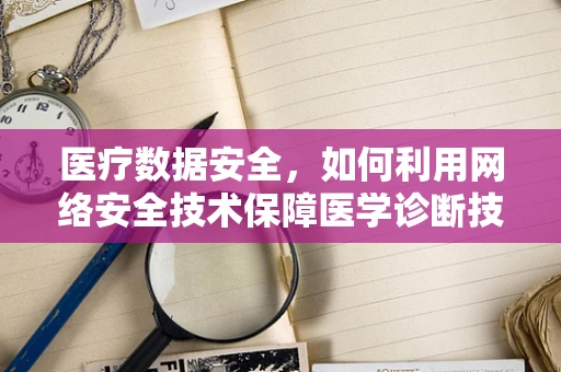 医疗数据安全，如何利用网络安全技术保障医学诊断技术的隐私与完整性？