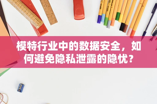 模特行业中的数据安全，如何避免隐私泄露的隐忧？