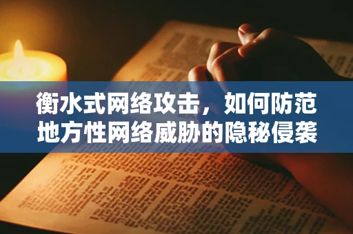 衡水式网络攻击，如何防范地方性网络威胁的隐秘侵袭？