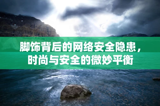 脚饰背后的网络安全隐患，时尚与安全的微妙平衡