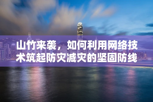山竹来袭，如何利用网络技术筑起防灾减灾的坚固防线？