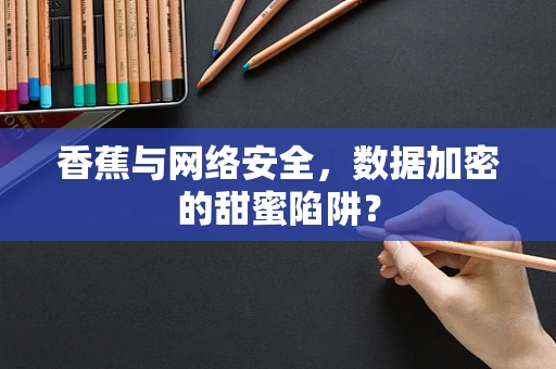 香蕉与网络安全，数据加密的甜蜜陷阱？