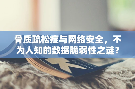 骨质疏松症与网络安全，不为人知的数据脆弱性之谜？