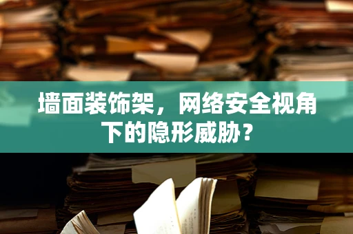 墙面装饰架，网络安全视角下的隐形威胁？