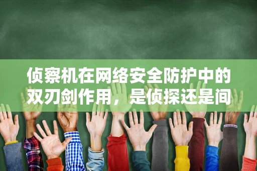 侦察机在网络安全防护中的双刃剑作用，是侦探还是间谍？