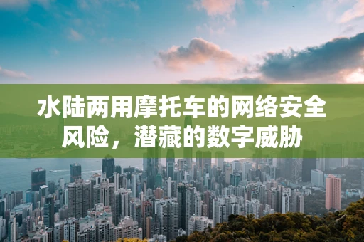 水陆两用摩托车的网络安全风险，潜藏的数字威胁