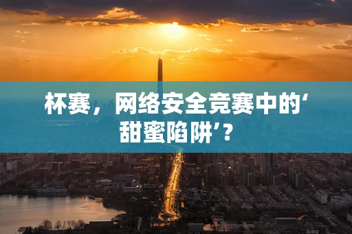 杯赛，网络安全竞赛中的‘甜蜜陷阱’？