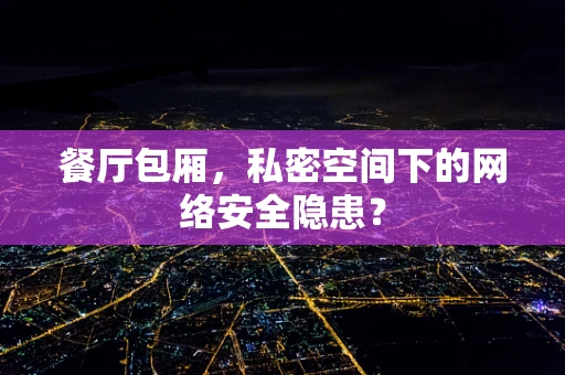 餐厅包厢，私密空间下的网络安全隐患？