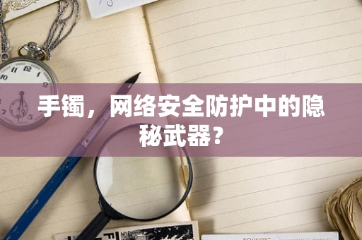 手镯，网络安全防护中的隐秘武器？