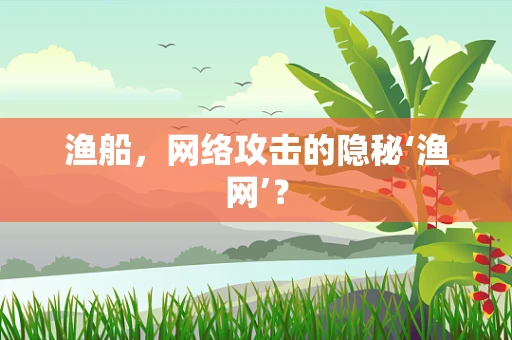 渔船，网络攻击的隐秘‘渔网’？