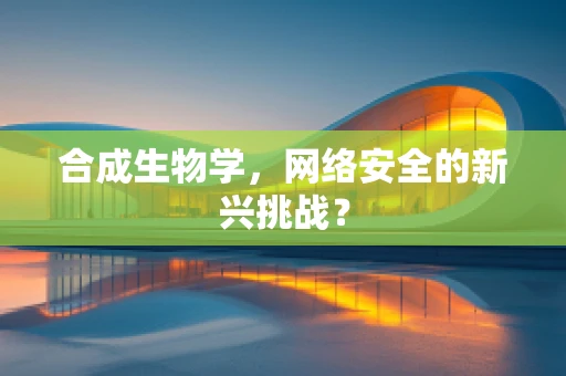 合成生物学，网络安全的新兴挑战？