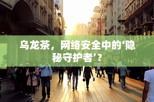 乌龙茶，网络安全中的‘隐秘守护者’？