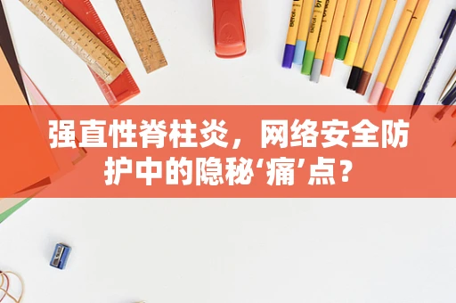 强直性脊柱炎，网络安全防护中的隐秘‘痛’点？