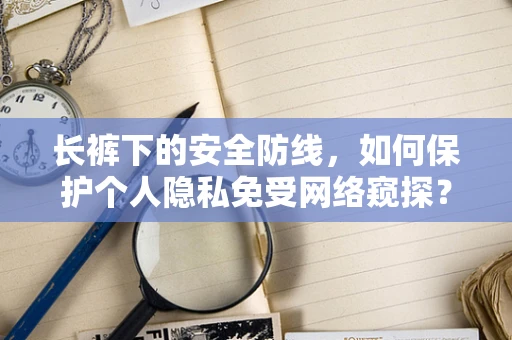 长裤下的安全防线，如何保护个人隐私免受网络窥探？