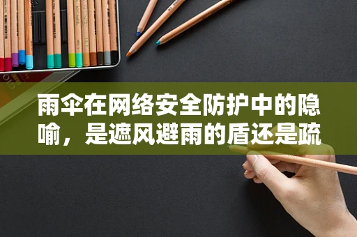 雨伞在网络安全防护中的隐喻，是遮风避雨的盾还是疏于防范的剑？