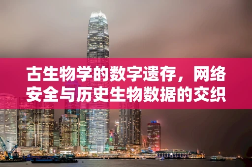 古生物学的数字遗存，网络安全与历史生物数据的交织