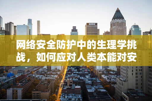 网络安全防护中的生理学挑战，如何应对人类本能对安全习惯的干扰？