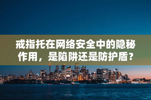 戒指托在网络安全中的隐秘作用，是陷阱还是防护盾？