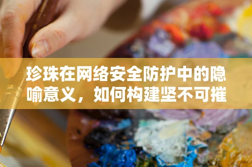 珍珠在网络安全防护中的隐喻意义，如何构建坚不可摧的防御体系？