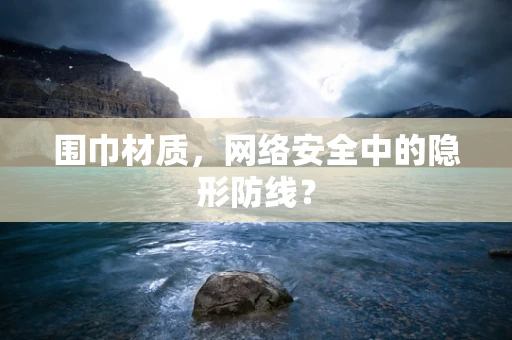 围巾材质，网络安全中的隐形防线？