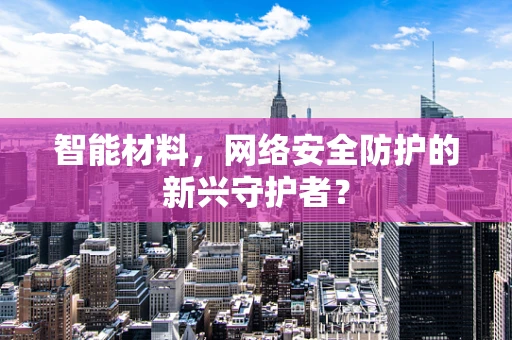 智能材料，网络安全防护的新兴守护者？