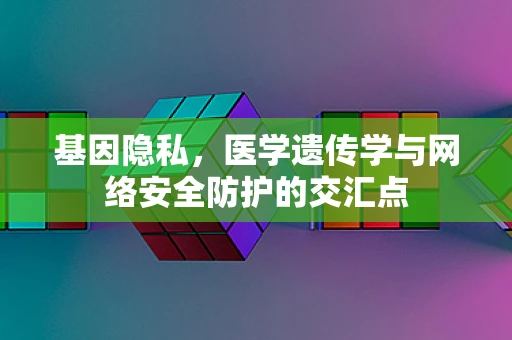 基因隐私，医学遗传学与网络安全防护的交汇点