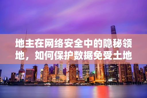 地主在网络安全中的隐秘领地，如何保护数据免受土地被侵？