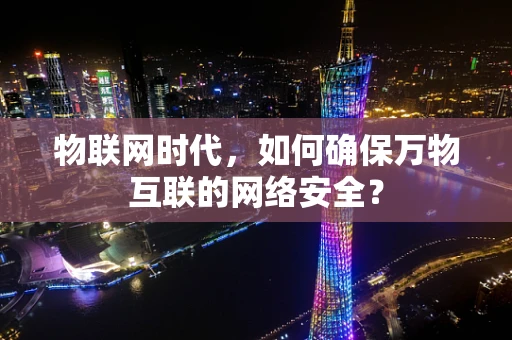 物联网时代，如何确保万物互联的网络安全？