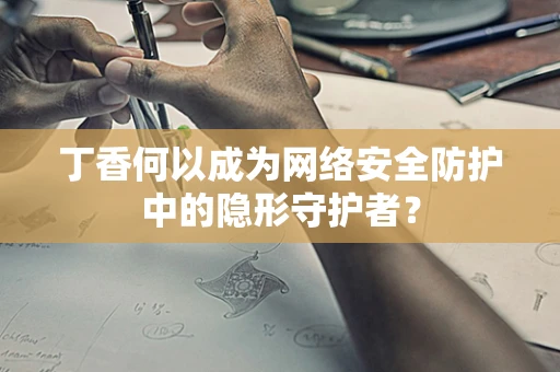 丁香何以成为网络安全防护中的隐形守护者？