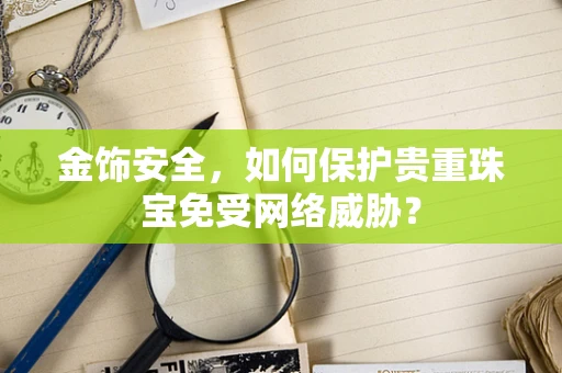 金饰安全，如何保护贵重珠宝免受网络威胁？