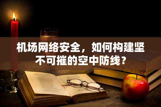 机场网络安全，如何构建坚不可摧的空中防线？