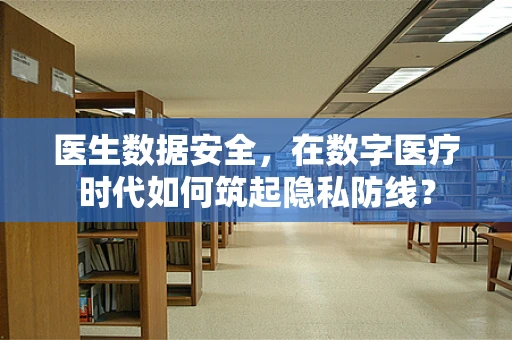 医生数据安全，在数字医疗时代如何筑起隐私防线？