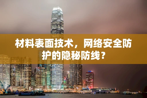 材料表面技术，网络安全防护的隐秘防线？