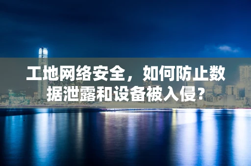 工地网络安全，如何防止数据泄露和设备被入侵？