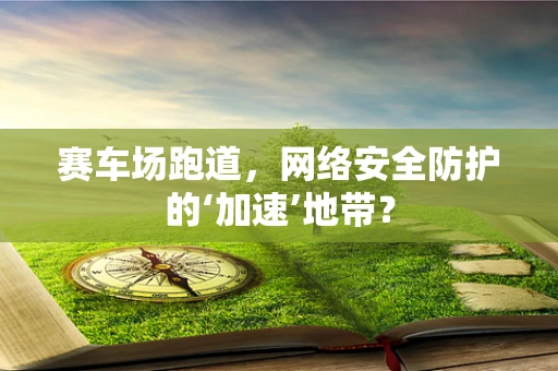 赛车场跑道，网络安全防护的‘加速’地带？