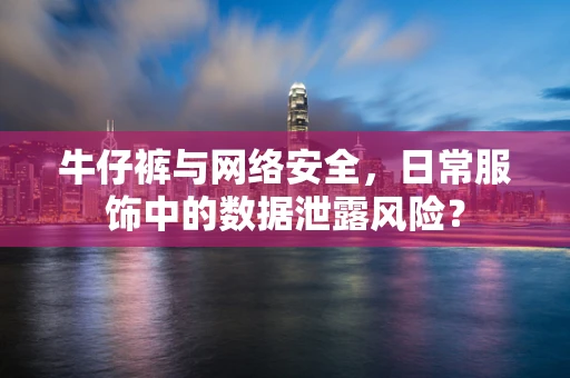 牛仔裤与网络安全，日常服饰中的数据泄露风险？