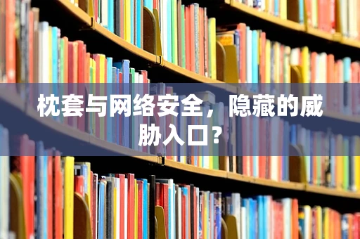 枕套与网络安全，隐藏的威胁入口？